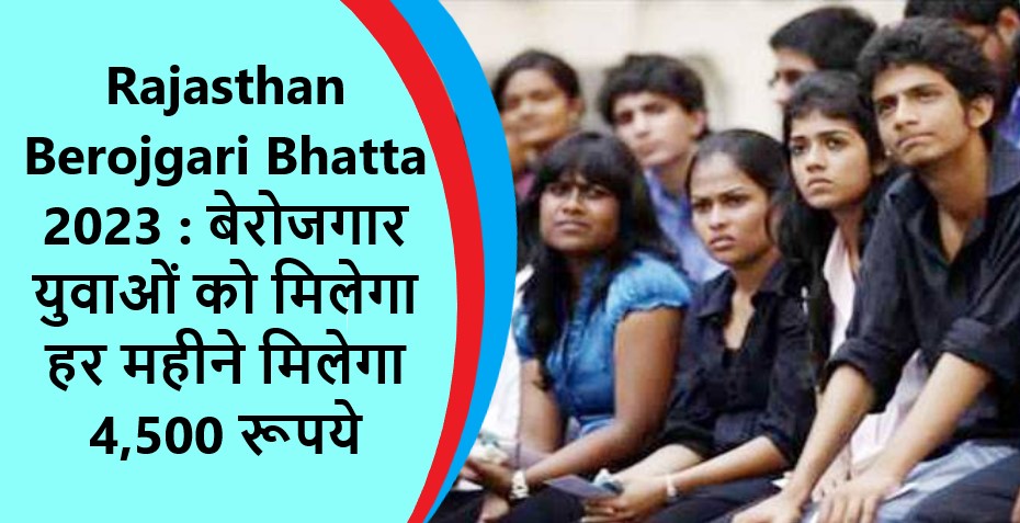 Rajasthan Berojgari Bhatta 2023 : बेरोजगार युवाओं को मिलेगा हर महीने मिलेगा 4,500 रूपये, करें आवेदन